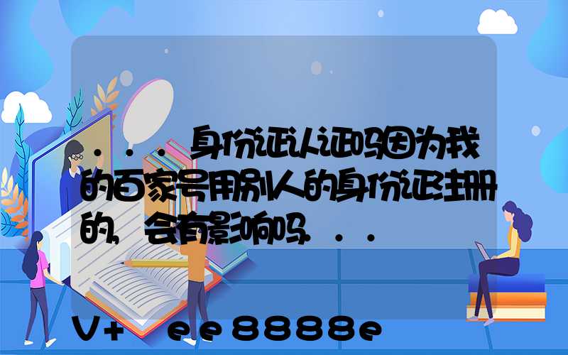...身份证认证吗因为我的百家号用别人的身份证注册的,会有影响吗...