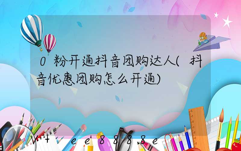 0粉开通抖音团购达人(抖音优惠团购怎么开通)