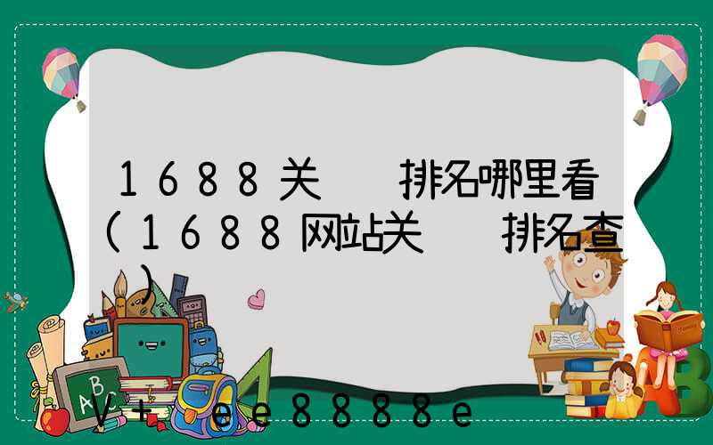 1688关键词排名哪里看(1688网站关键词排名查询)