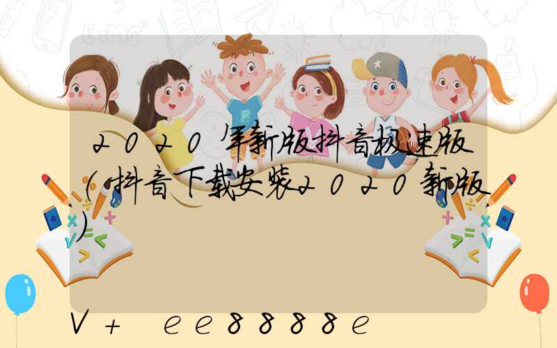 2020年新版抖音极速版(抖音下载安装2020新版)