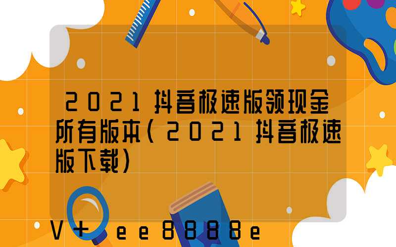 2021抖音极速版领现金所有版本(2021抖音极速版下载)