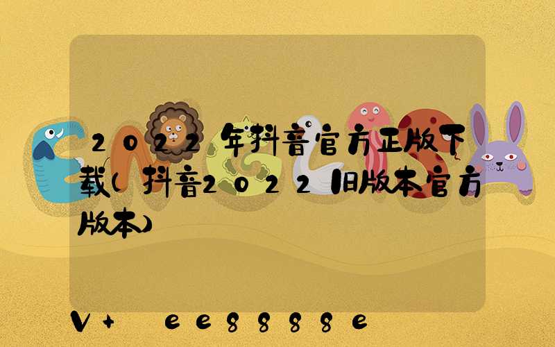 2022年抖音官方正版下载(抖音2022旧版本官方版本)