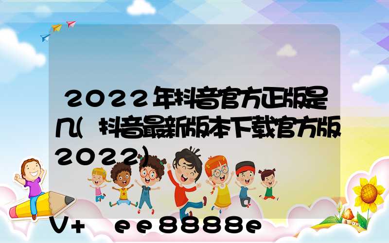 2022年抖音官方正版是几(抖音最新版本下载官方版2022)