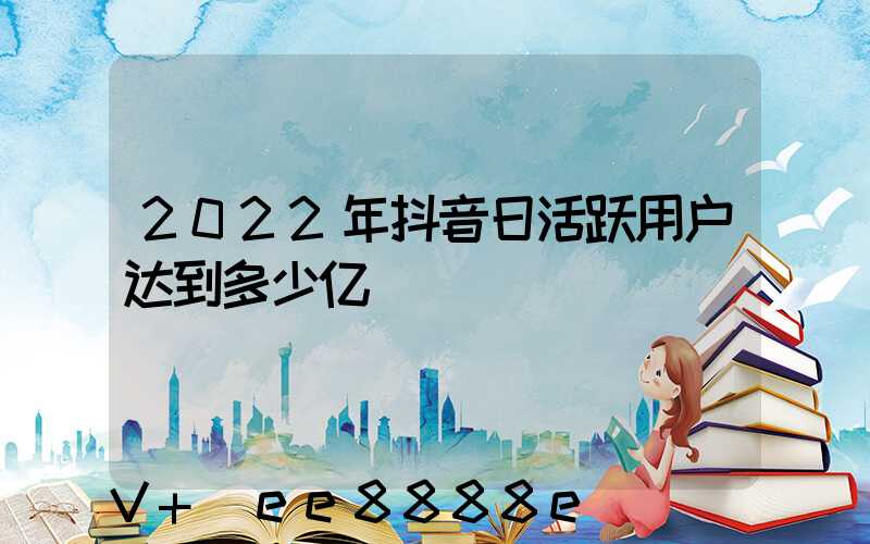 2022年抖音日活跃用户达到多少亿