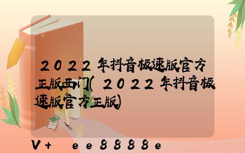 2022年抖音极速版官方正版西门(2022年抖音极速版官方正版)
