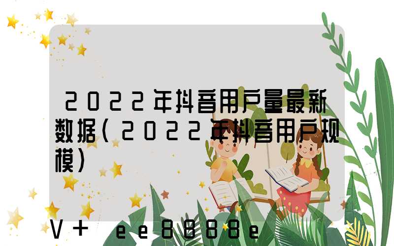 2022年抖音用户量最新数据(2022年抖音用户规模)