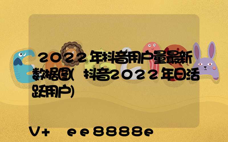 2022年抖音用户量最新数据图(抖音2022年日活跃用户)