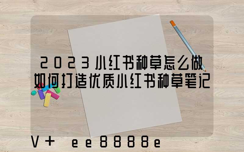 2023小红书种草怎么做如何打造优质小红书种草笔记