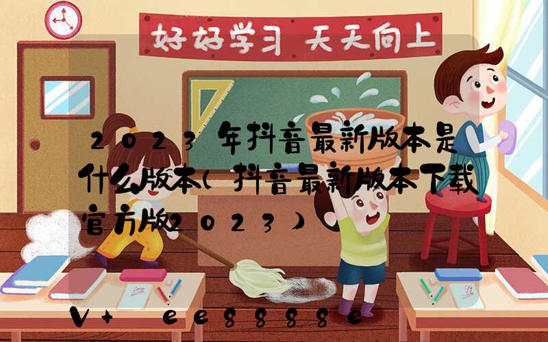 2023年抖音最新版本是什么版本(抖音最新版本下载官方版2023)