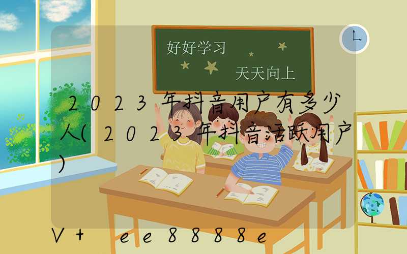 2023年抖音用户有多少人(2023年抖音活跃用户)