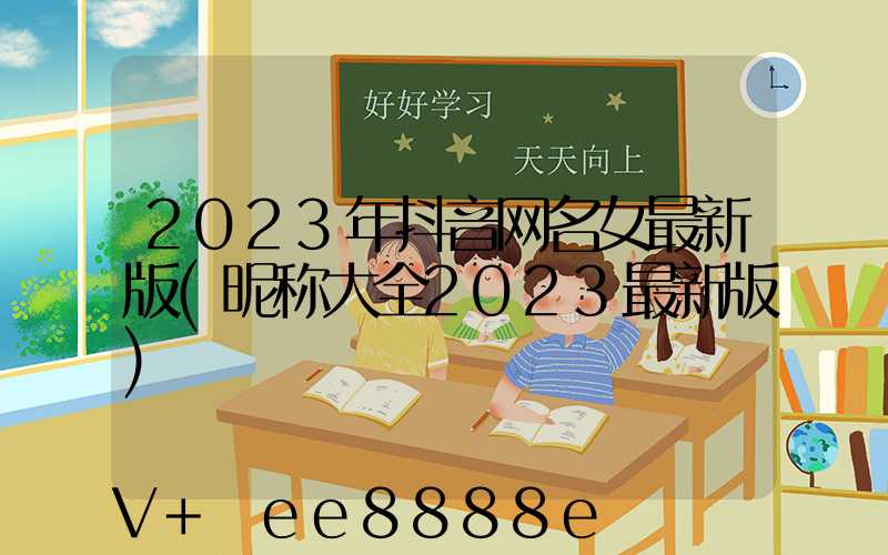 2023年抖音网名女最新版(昵称大全2023最新版)