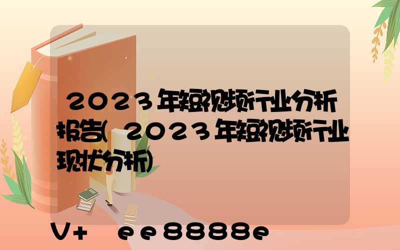 2023年短视频行业分析报告(2023年短视频行业现状分析)