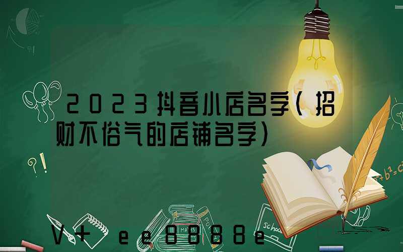 2023抖音小店名字(招财不俗气的店铺名字)