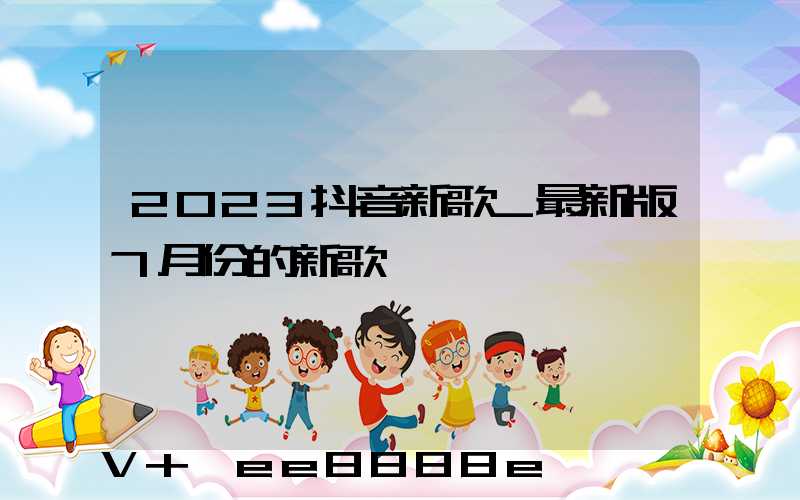 2023抖音新歌_最新版7月份的新歌