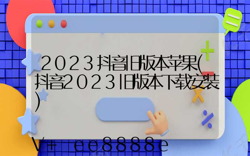 2023抖音旧版本苹果(抖音2023旧版本下载安装)
