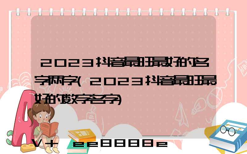 2023抖音最旺最好的名字两字(2023抖音最旺最好的数字名字)