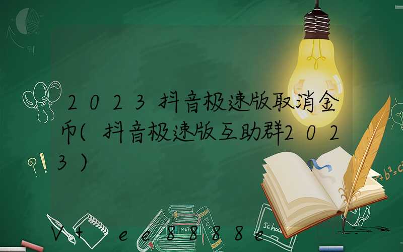 2023抖音极速版取消金币(抖音极速版互助群2023)