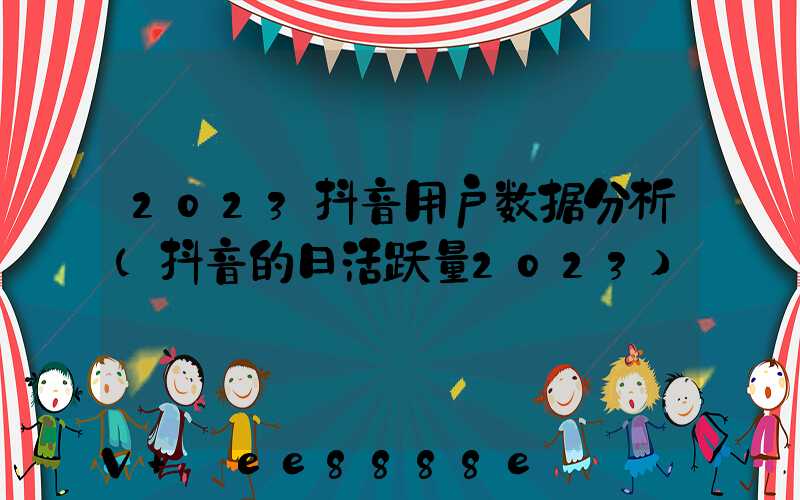 2023抖音用户数据分析(抖音的日活跃量2023)