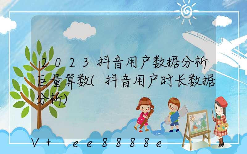 2023抖音用户数据分析巨量算数(抖音用户时长数据分析)