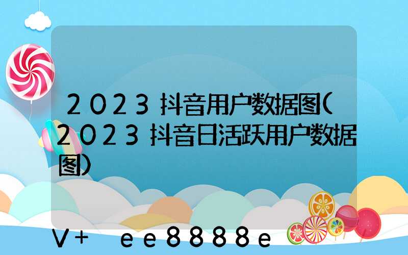 2023抖音用户数据图(2023抖音日活跃用户数据图)