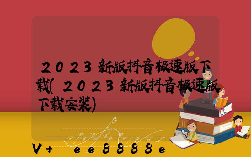 2023新版抖音极速版下载(2023新版抖音极速版下载安装)