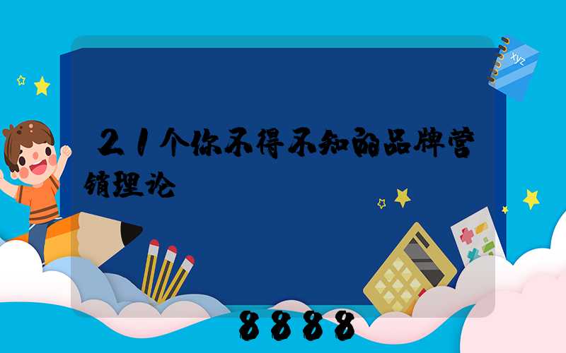 21个你不得不知的品牌营销理论
