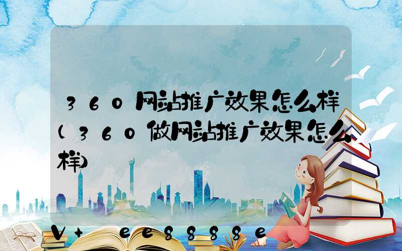 360网站推广效果怎么样(360做网站推广效果怎么样)