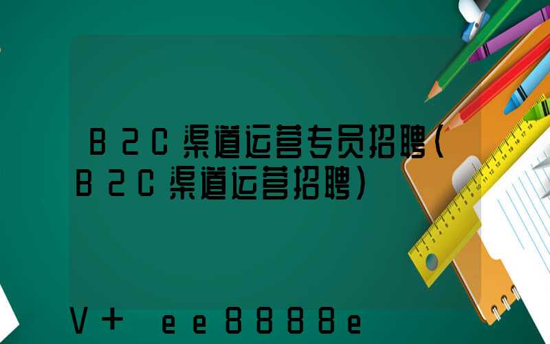 B2C渠道运营专员招聘(B2C渠道运营招聘)
