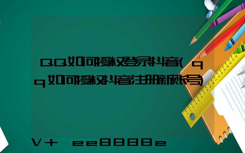 QQ如何授权登录抖音(qq如何授权抖音注册新账号)