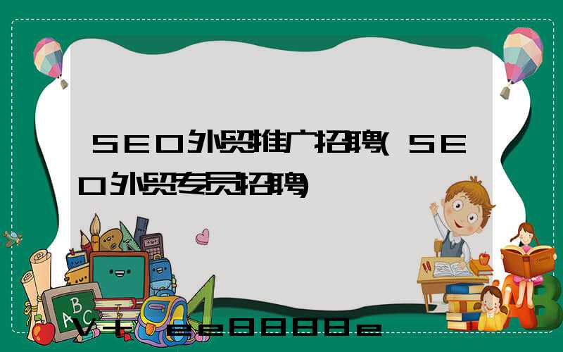 SEO外贸推广招聘(SEO外贸专员招聘)