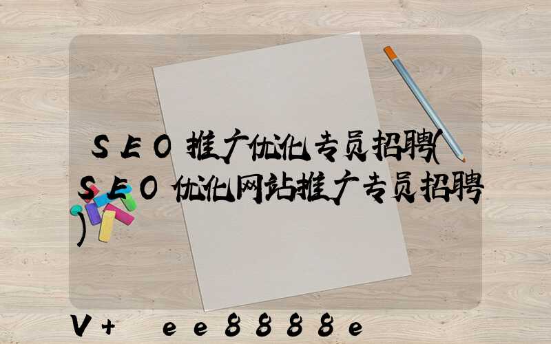 SEO推广优化专员招聘(SEO优化网站推广专员招聘)