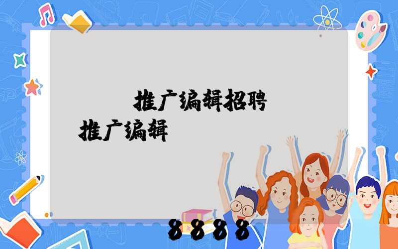 SEO推广编辑招聘(SEO推广编辑)