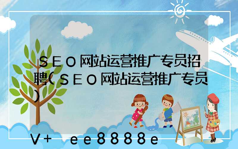 SEO网站运营推广专员招聘(SEO网站运营推广专员)