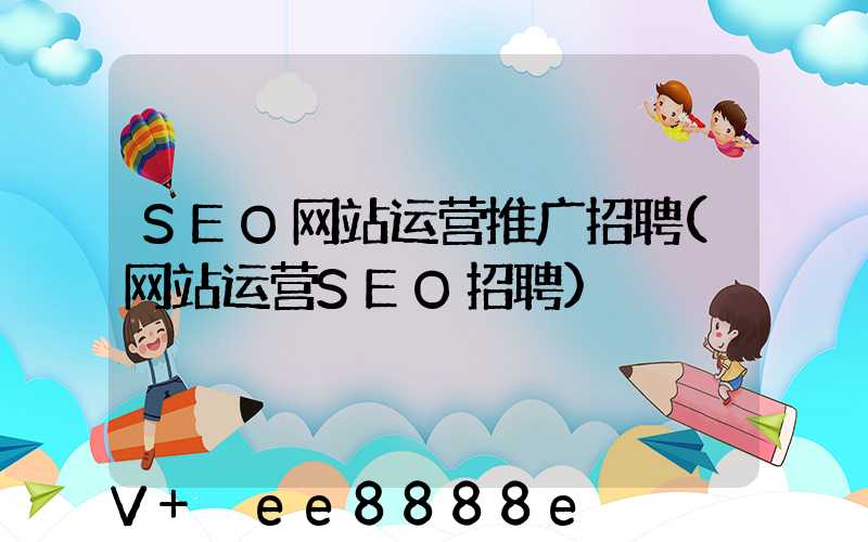 SEO网站运营推广招聘(网站运营SEO招聘)