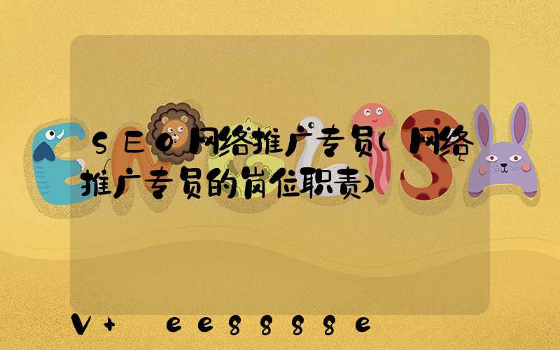 SEO网络推广专员(网络推广专员的岗位职责)