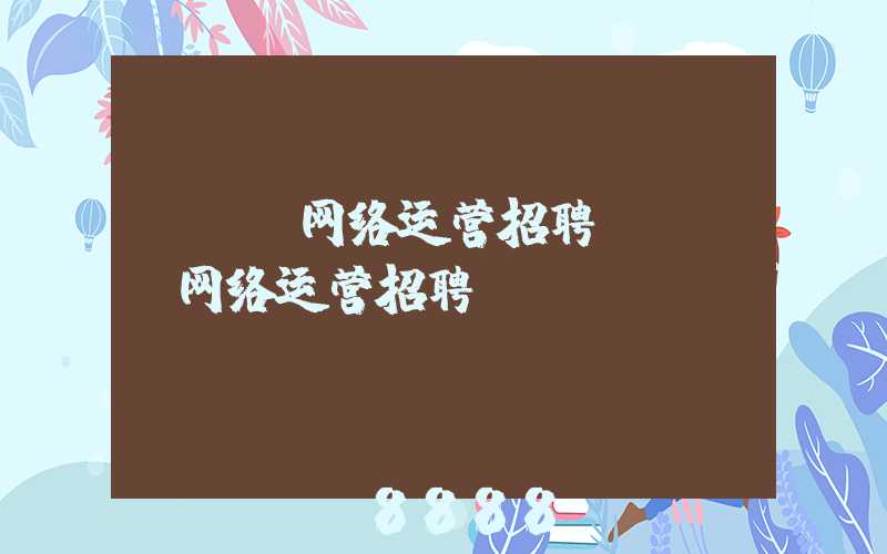 SEO网络运营招聘(SEO网络运营招聘)