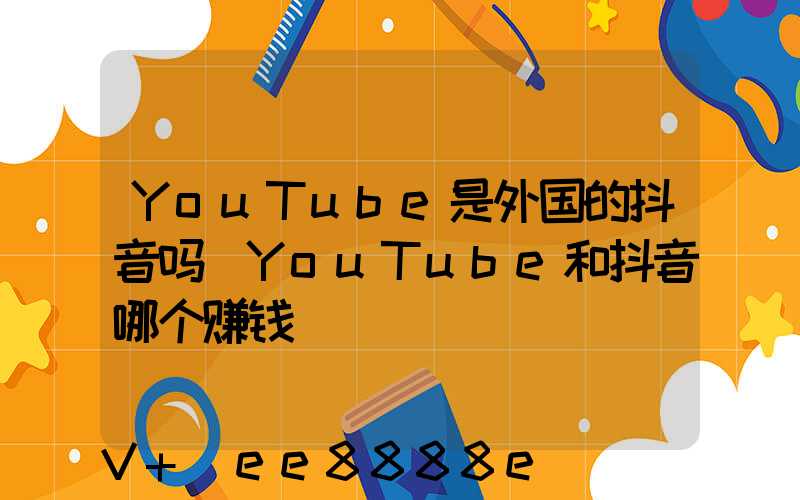 YouTube是外国的抖音吗(YouTube和抖音哪个赚钱)