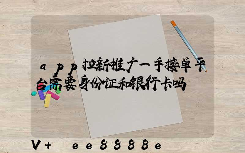 app拉新推广一手接单平台需要身份证和银行卡吗