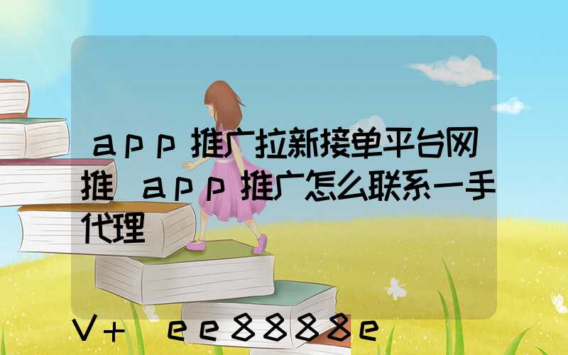 app推广拉新接单平台网推(app推广怎么联系一手代理)