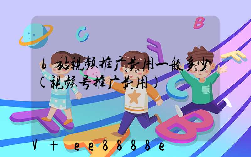 b站视频推广费用一般多少(视频号推广费用)