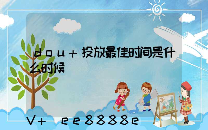 dou+投放最佳时间是什么时候