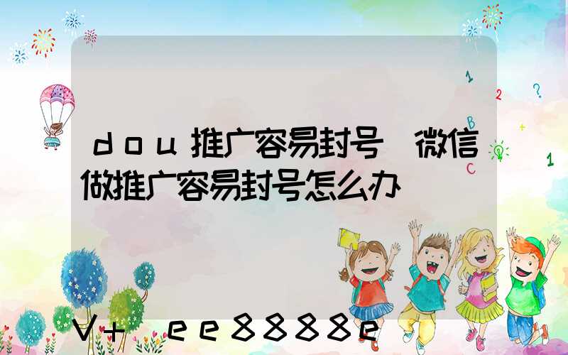 dou推广容易封号(微信做推广容易封号怎么办)