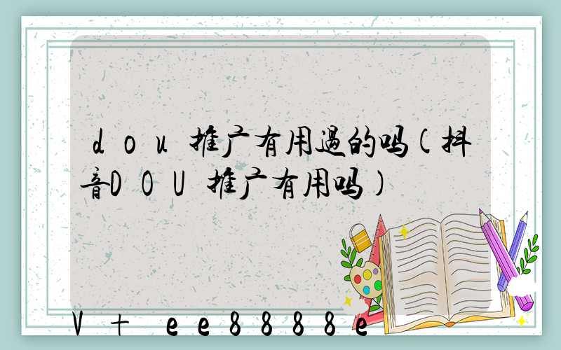 dou推广有用过的吗(抖音DOU推广有用吗)