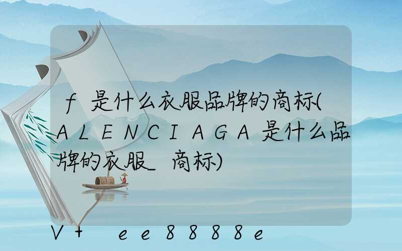 f是什么衣服品牌的商标(ALENCIAGA是什么品牌的衣服_商标)