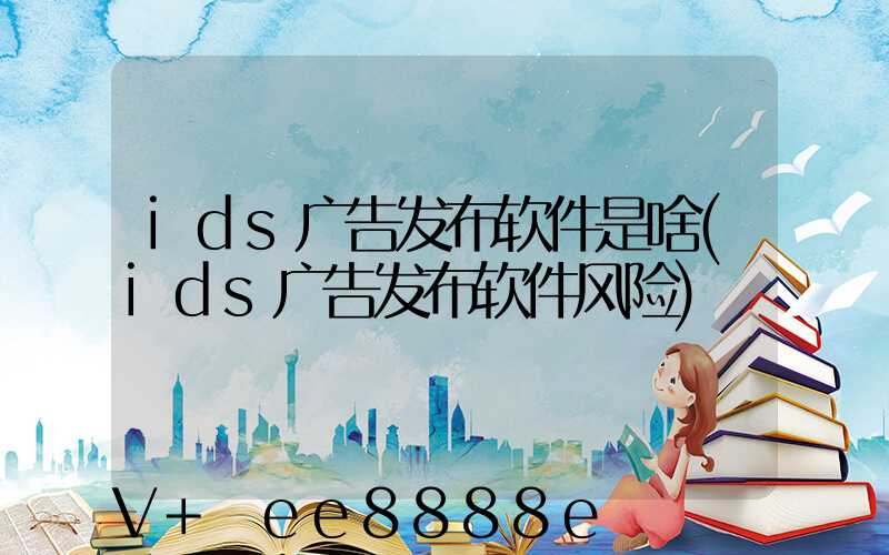 ids广告发布软件是啥(ids广告发布软件风险)
