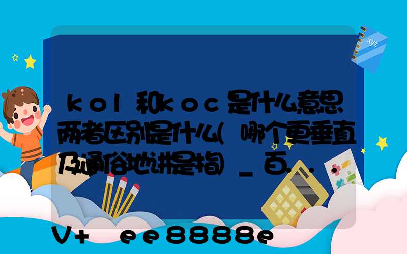 kol和koc是什么意思两者区别是什么(哪个更垂直及通俗地讲是指)_百...