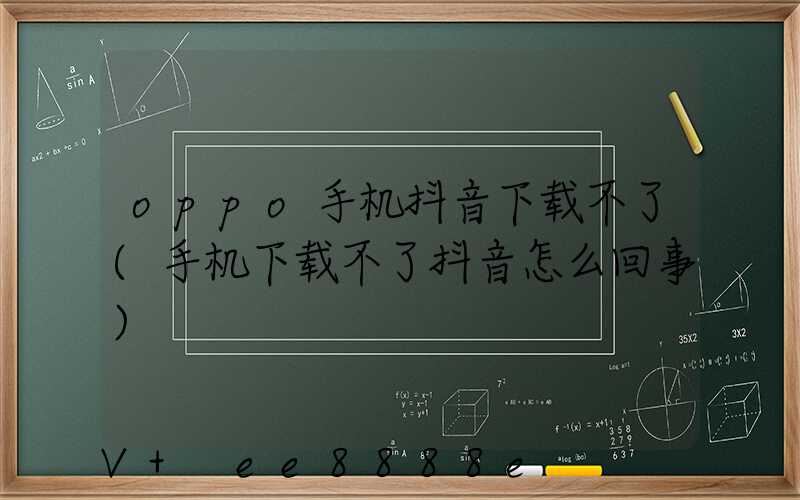oppo手机抖音下载不了(手机下载不了抖音怎么回事)