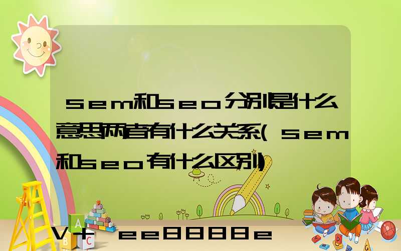 sem和seo分别是什么意思两者有什么关系(sem和seo有什么区别)