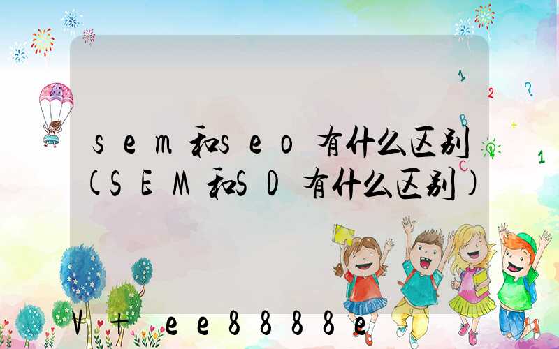 sem和seo有什么区别(SEM和SD有什么区别)