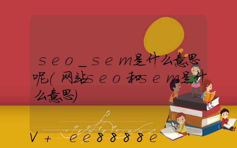 seo_sem是什么意思呢(网站seo和sem是什么意思)